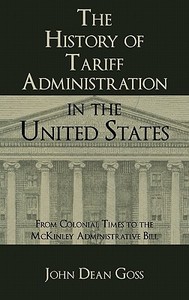 The History of Tariff Administration in the United States: From Colonial Times to the McKinley Administrative Bill di John Dean Goss edito da LAWBOOK EXCHANGE LTD