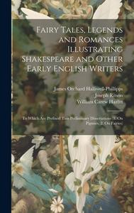 Fairy Tales, Legends and Romances Illustrating Shakespeare and Other Early English Writers: To Which Are Prefixed Two Preliminary Dissertations (1. On di James Orchard Halliwell-Phillipps, William Carew Hazlitt, Joseph Ritson edito da LEGARE STREET PR