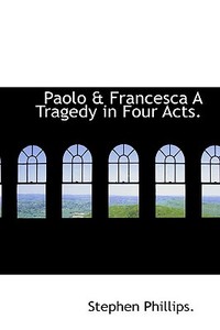 Paolo & Francesca A Tragedy In Four Acts. di Professor Stephen Phillips edito da Bibliolife