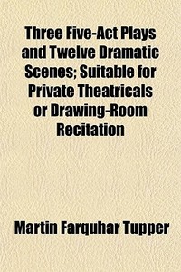 Three Five-act Plays And Twelve Dramatic di Martin Farquhar Tupper edito da General Books