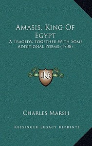 Amasis, King of Egypt: A Tragedy, Together with Some Additional Poems (1738) di Charles Marsh edito da Kessinger Publishing