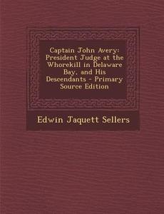 Captain John Avery: President Judge at the Whorekill in Delaware Bay, and His Descendants - Primary Source Edition di Edwin Jaquett Sellers edito da Nabu Press