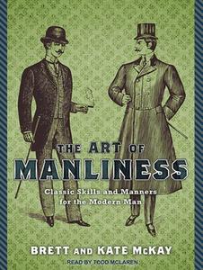 The Art of Manliness: Classic Skills and Manners for the Modern Man di Brett McKay, Kate McKay edito da Tantor Audio