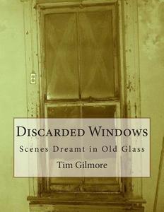 Discarded Windows: Scenes Dreamt in Old Glass di Tim Gilmore edito da Createspace