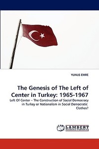 The Genesis of The Left of Center in Turkey: 1965-1967 di YUNUS EMRE edito da LAP Lambert Acad. Publ.