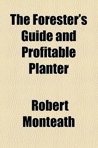 The Forester's Guide And Profitable Planter di Robert Monteath edito da General Books Llc
