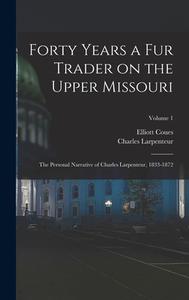 Forty Years a fur Trader on the Upper Missouri; the Personal Narrative of Charles Larpenteur, 1833-1872; Volume 1 di Elliott Coues, Charles Larpenteur edito da LEGARE STREET PR