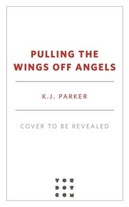 Pulling the Wings Off Angels di K. J. Parker edito da TOR BOOKS