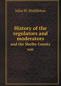 History Of The Regulators And Moderators And The Shelby County War di John W Middleton edito da Book On Demand Ltd.
