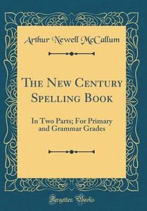 The New Century Spelling Book: In Two Parts; For Primary and Grammar Grades (Classic Reprint) di Arthur Newell McCallum edito da Forgotten Books