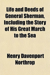 Life And Deeds Of General Sherman, Including The Story Of His Great March To The Sea di Henry Davenport Northrop edito da General Books Llc