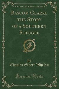 Bascom Clarke The Story Of A Southern Refugee (classic Reprint) di Charles Elbert Whelan edito da Forgotten Books