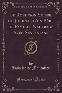 Le Robinson Suisse, Ou Journal D'un Pere De Famille Naufrage Avec Ses Enfans, Vol. 2 (classic Reprint) di Isabelle De Montolieu edito da Forgotten Books
