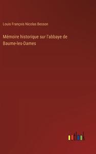 Mémoire historique sur l'abbaye de Baume-les-Dames di Louis François Nicolas Besson edito da Outlook Verlag