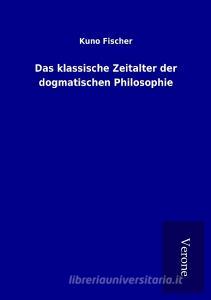 Das klassische Zeitalter der dogmatischen Philosophie di Kuno Fischer edito da TP Verone Publishing