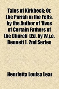 Tales Of Kirkbeck; Or, The Parish In The Fells, By The Author Of 'lives Of Certain Fathers Of The Church' [ed. By W.j.e. Bennett ]. 2nd Series di Henrietta Louisa Lear edito da General Books Llc