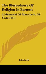 The Blessedness of Religion in Earnest: A Memorial of Mary Lyth, of York (1861) di John Lyth edito da Kessinger Publishing