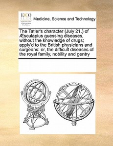 The Tatler's Character (july 21.) Of Aesculapius Guessing Diseases, Without The Knowledge Of Drugs; Apply'd To The British Physicians And Surgeons di See Notes Multiple Contributors edito da Gale Ecco, Print Editions