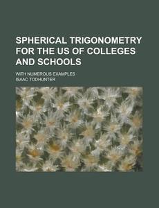 Spherical Trigonometry For The Us Of Colleges And Schools; With Numerous Examples di Isaac Todhunter edito da Rarebooksclub.com