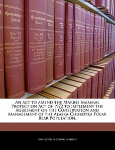 An Act To Amend The Marine Mammal Protection Act Of 1972 To Implement The Agreement On The Conservation And Management Of The Alaska-chukotka Polar Be edito da Bibliogov