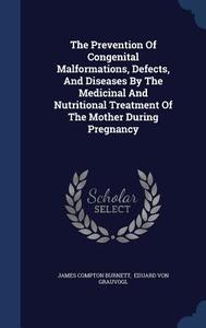 The Prevention Of Congenital Malformations, Defects, And Diseases By The Medicinal And Nutritional Treatment Of The Mother During Pregnancy di James Compton Burnett edito da Sagwan Press