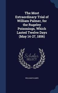 The Most Extraordinary Trial Of William Palmer, For The Rugeley Poisonings, Which Lasted Twelve Days (may 14-27, 1856) di William Palmer edito da Sagwan Press