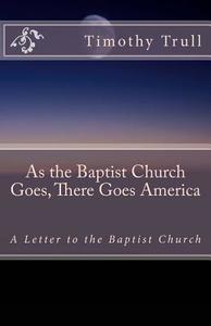 As the Baptist Church Goes, There Goes America: A Letter to the Baptist Church di MR Timothy Lane Trull edito da Createspace
