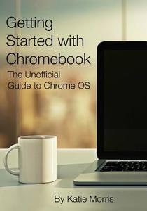 Getting Started with Chromebook: The Unofficial Guide to Chrome OS di Katie Morris edito da Createspace