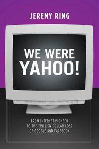 We Were Yahoo!: From Internet Pioneer to the Trillion Dollar Loss of Google and Facebook di Jeremy Ring edito da POST HILL PR