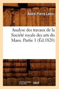 Analyse Des Travaux de la Societe Royale Des Arts Du Mans. Partie 1 (Ed.1820) di Ledru a. P. edito da Hachette Livre - Bnf