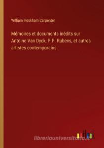 Mémoires et documents inédits sur Antoine Van Dyck, P.P. Rubens, et autres artistes contemporains di William Hookham Carpenter edito da Outlook Verlag