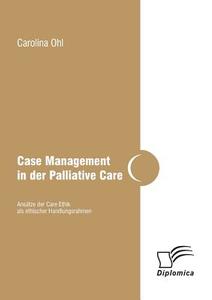 Case Management in der Palliative Care: Ansätze der Care Ethik als ethischer Handlungsrahmen di Carolina Ohl edito da Diplomica Verlag