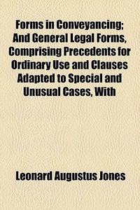 Forms In Conveyancing; And General Legal Forms, Comprising Precedents For Ordinary Use And Clauses Adapted To Special And Unusual Cases, With di Leonard Augustus Jones edito da General Books Llc