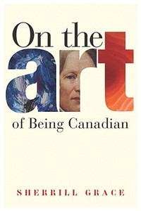 On the Art of Being Canadian di Sherill Grace edito da UBC Press