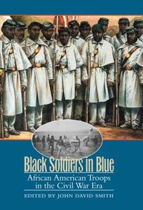 Black Soldiers in Blue: African American Troops in the Civil War Era di John David Smith edito da UNIV OF NORTH CAROLINA PR