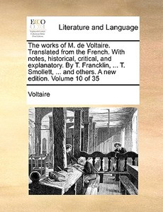 The Works Of M. De Voltaire. Translated From The French. With Notes, Historical, Critical, And Explanatory. By T. Francklin, ... T. Smollett, ... And  di Voltaire edito da Gale Ecco, Print Editions