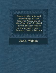 Index to the Acts and Proceedings of the General Assembly of the Church of Scotland: From the Revolution to the Present Time di John Wilson edito da Nabu Press