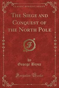 The Siege And Conquest Of The North Pole (classic Reprint) di George Bryce edito da Forgotten Books
