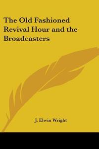 The Old Fashioned Revival Hour And The Broadcasters di J. Elwin Wright edito da Kessinger Publishing Co