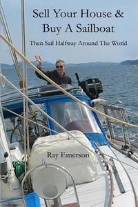 Sell Your House and Buy a Sailboat: Then Sail Halfway Around the World di Ray R. Emerson edito da Createspace