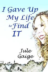 I Gave Up My Life To Find It di Jule Gaige edito da Xlibris Corporation