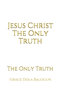 Jesus Christ The Only Truth: The Only Truth di Grace Dola Balogun edito da LIGHTNING SOURCE INC