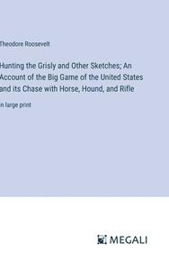 Hunting the Grisly and Other Sketches; An Account of the Big Game of the United States and its Chase with Horse, Hound, and Rifle di Theodore Roosevelt edito da Megali Verlag