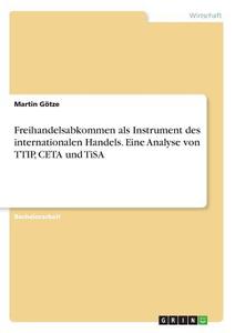 Freihandelsabkommen als Instrument des internationalen Handels. Eine Analyse von TTIP, CETA und TiSA di Martin Götze edito da GRIN Verlag