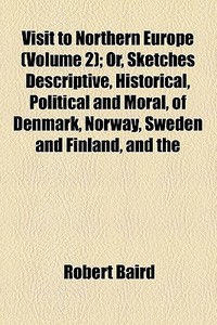 Visit To Northern Europe (volume 2); Or, Sketches Descriptive, Historical, Political And Moral, Of Denmark, Norway, Sweden And Finland, And The di Robert Baird edito da General Books Llc