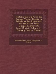 Histoire Des Juifs Et Des Peuples Voisins Depuis La Decadence Des Royaumes D'Israel Et de Juda Jusqu'a La Mort de Jesus-Christ, Volume 5 - Primary Sou di John Prideaux, Henri Francois De La Riviere edito da Nabu Press