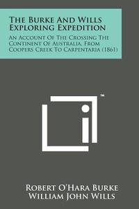 The Burke and Wills Exploring Expedition: An Account of the Crossing the Continent of Australia, from Coopers Creek to Carpentaria (1861) di Robert O. Burke, William John Wills edito da Literary Licensing, LLC