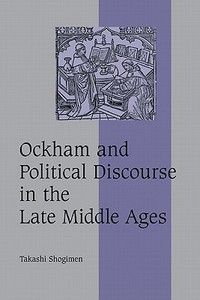 Ockham and Political Discourse in the Late Middle Ages di Takashi Shogimen edito da Cambridge University Press