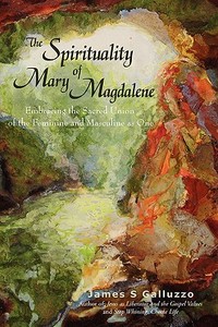 The Spirituality of Mary Magdalene: Embracing the Sacred Union of the Feminine and Masculine as One di James S. Galluzzo edito da AUTHORHOUSE