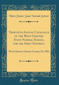Thirtieth Annual Catalogue of the West Chester State Normal School for the First District: West Chester, Chester County, Pa; 1901 (Classic Reprint) di West Chester State Normal School edito da Forgotten Books